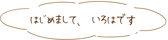 はじめまして、いろはです